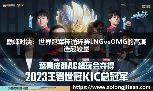 巅峰对决：世界冠军杯循环赛LNGvsOMG的高潮迭起较量
