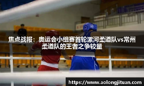 焦点战报：奥运会小组赛首轮漯河柔道队vs常州柔道队的王者之争较量