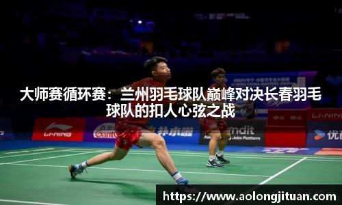 大师赛循环赛：兰州羽毛球队巅峰对决长春羽毛球队的扣人心弦之战
