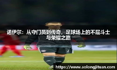 诺伊尔：从守门员到传奇，足球场上的不屈斗士与荣耀之路